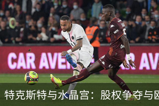 特克斯特与水晶宫：股权争夺与欧联资格之梦破灭